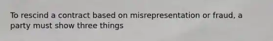 To rescind a contract based on misrepresentation or fraud, a party must show three things