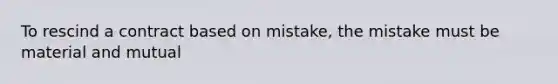 To rescind a contract based on mistake, the mistake must be material and mutual