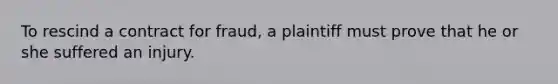 To rescind a contract for fraud, a plaintiff must prove that he or she suffered an injury.