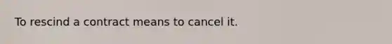 To rescind a contract means to cancel it.