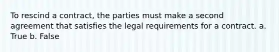 To rescind a contract, the parties must make a second agreement that satisfies the legal requirements for a contract.​ a. True b. False