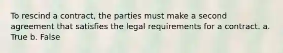 To rescind a contract, the parties must make a second agreement that satisfies the legal requirements for a contract. a. True b. False