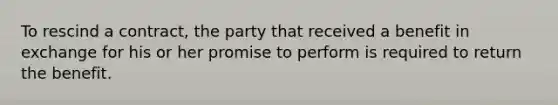 To rescind a contract, the party that received a benefit in exchange for his or her promise to perform is required to return the benefit.