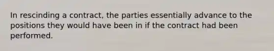 In rescinding a contract, the parties essentially advance to the positions they would have been in if the contract had been performed.