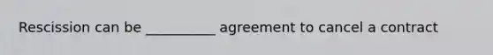 Rescission can be __________ agreement to cancel a contract