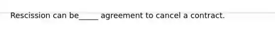 Rescission can be_____ agreement to cancel a contract.