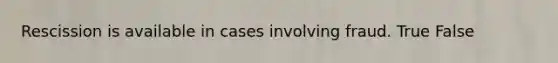 Rescission is available in cases involving fraud. True False