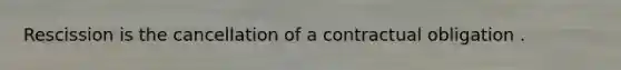 Rescission is the cancellation of a contractual obligation .