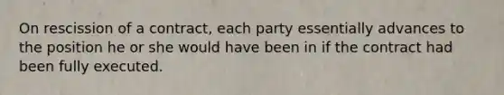 On rescission of a contract, each party essentially advances to the position he or she would have been in if the contract had been fully executed.