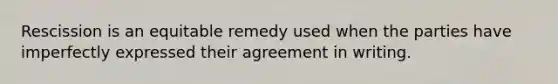 Rescission is an equitable remedy used when the parties have imperfectly expressed their agreement in writing.