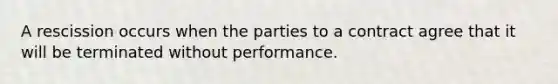 A rescission occurs when the parties to a contract agree that it will be terminated without performance.