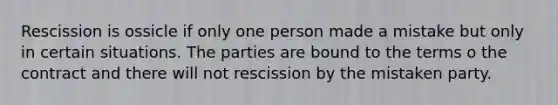 Rescission is ossicle if only one person made a mistake but only in certain situations. The parties are bound to the terms o the contract and there will not rescission by the mistaken party.