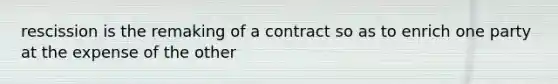 rescission is the remaking of a contract so as to enrich one party at the expense of the other