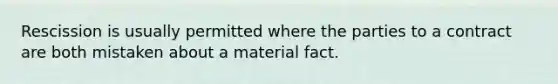 Rescission is usually permitted where the parties to a contract are both mistaken about a material fact.