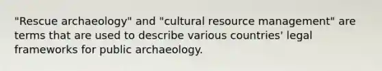 "Rescue archaeology" and "cultural resource management" are terms that are used to describe various countries' legal frameworks for public archaeology.