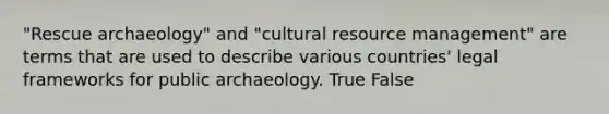 "Rescue archaeology" and "cultural resource management" are terms that are used to describe various countries' legal frameworks for public archaeology. True False