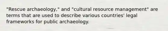 "Rescue archaeology," and "cultural resource management" are terms that are used to describe various countries' legal frameworks for public archaeology.