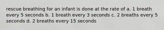 rescue breathing for an infant is done at the rate of a. 1 breath every 5 seconds b. 1 breath every 3 seconds c. 2 breaths every 5 seconds d. 2 breaths every 15 seconds