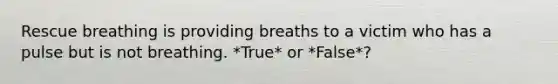 Rescue breathing is providing breaths to a victim who has a pulse but is not breathing. *True* or *False*?