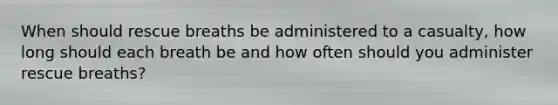 When should rescue breaths be administered to a casualty, how long should each breath be and how often should you administer rescue breaths?