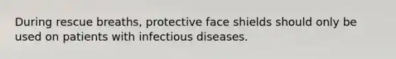 During rescue breaths, protective face shields should only be used on patients with infectious diseases.