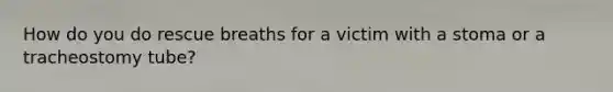 How do you do rescue breaths for a victim with a stoma or a tracheostomy tube?