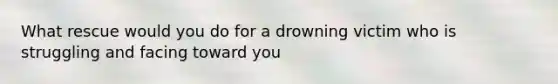 What rescue would you do for a drowning victim who is struggling and facing toward you