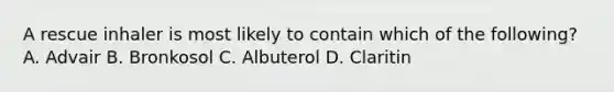 A rescue inhaler is most likely to contain which of the​ following? A. Advair B. Bronkosol C. Albuterol D. Claritin