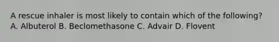 A rescue inhaler is most likely to contain which of the​ following? A. Albuterol B. Beclomethasone C. Advair D. Flovent