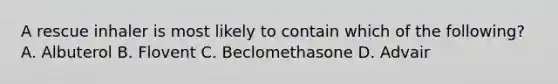 A rescue inhaler is most likely to contain which of the​ following? A. Albuterol B. Flovent C. Beclomethasone D. Advair