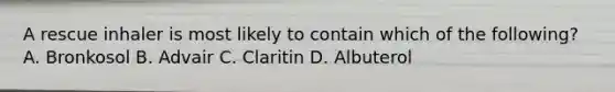 A rescue inhaler is most likely to contain which of the following? A. Bronkosol B. Advair C. Claritin D. Albuterol