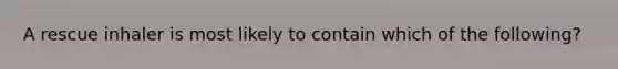 A rescue inhaler is most likely to contain which of the​ following?