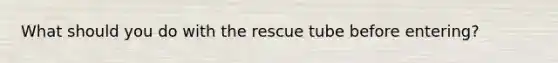 What should you do with the rescue tube before entering?