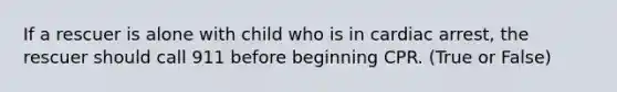 If a rescuer is alone with child who is in cardiac arrest, the rescuer should call 911 before beginning CPR. (True or False)