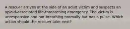 A rescuer arrives at the side of an adult victim and suspects an opioid-associated life-threatening emergency. The victim is unresponsive and not breathing normally but has a pulse. Which action should the rescuer take next?