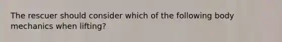 The rescuer should consider which of the following body mechanics when lifting?