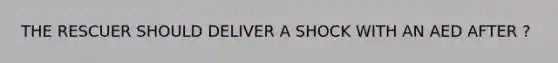 THE RESCUER SHOULD DELIVER A SHOCK WITH AN AED AFTER ?