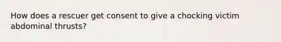 How does a rescuer get consent to give a chocking victim abdominal thrusts?