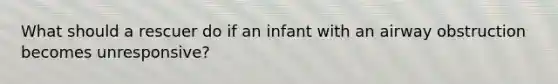 What should a rescuer do if an infant with an airway obstruction becomes unresponsive?