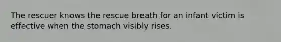 The rescuer knows the rescue breath for an infant victim is effective when the stomach visibly rises.