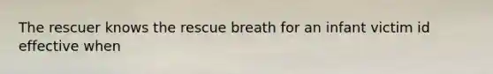 The rescuer knows the rescue breath for an infant victim id effective when