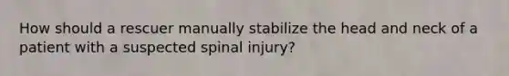 How should a rescuer manually stabilize the head and neck of a patient with a suspected spinal injury?