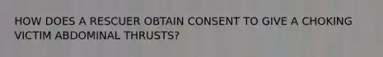 HOW DOES A RESCUER OBTAIN CONSENT TO GIVE A CHOKING VICTIM ABDOMINAL THRUSTS?