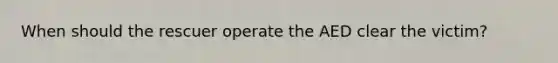 When should the rescuer operate the AED clear the victim?