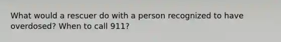 What would a rescuer do with a person recognized to have overdosed? When to call 911?