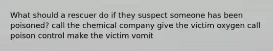 What should a rescuer do if they suspect someone has been poisoned? call the chemical company give the victim oxygen call poison control make the victim vomit