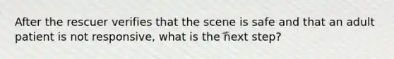 After the rescuer verifies that the scene is safe and that an adult patient is not responsive, what is the next step?