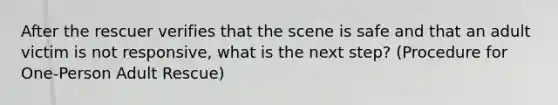 After the rescuer verifies that the scene is safe and that an adult victim is not responsive, what is the next step? (Procedure for One-Person Adult Rescue)