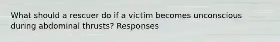 What should a rescuer do if a victim becomes unconscious during abdominal thrusts? Responses