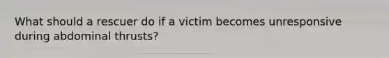 What should a rescuer do if a victim becomes unresponsive during abdominal thrusts?